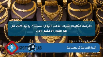 «فرصة مثالية» شراء الذهب اليوم السبت 7 يونيو 2025 هل هو القرار الأفضل الآن